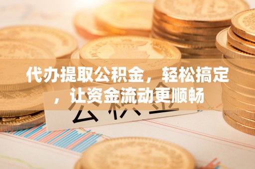松潘代办提取公积金，轻松搞定，让资金流动更顺畅
