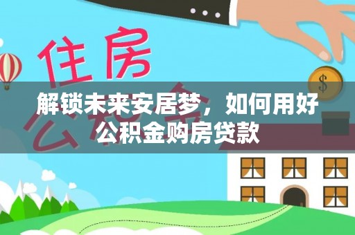 松潘解锁未来安居梦，如何用好公积金购房贷款