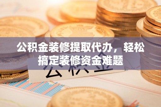 松潘公积金装修提取代办，轻松搞定装修资金难题
