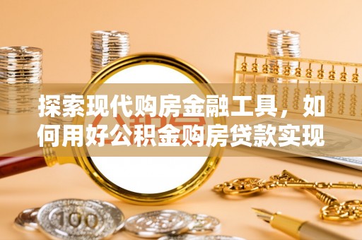 松潘探索现代购房金融工具，如何用好公积金购房贷款实现置业梦想