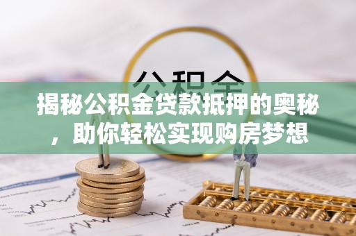 松潘揭秘公积金贷款抵押的奥秘，助你轻松实现购房梦想