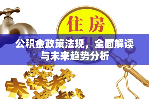 松潘公积金政策法规，全面解读与未来趋势分析