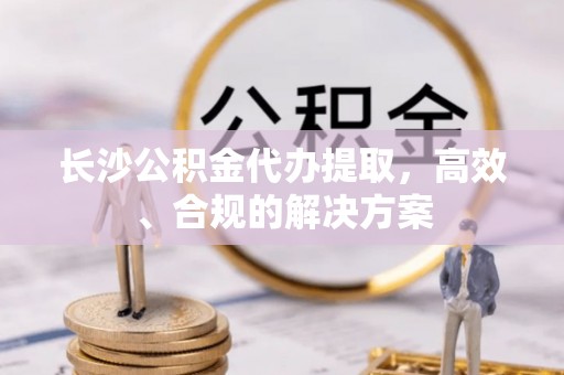 松潘长沙公积金代办提取，高效、合规的解决方案