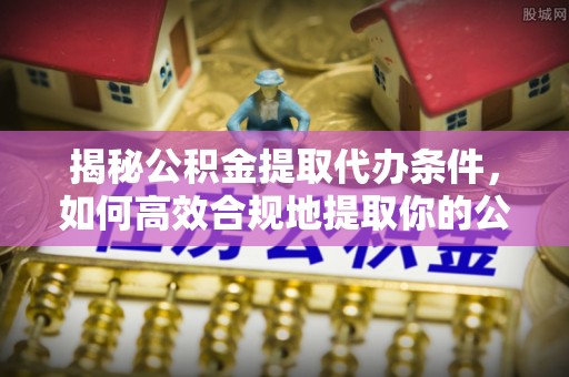 松潘揭秘公积金提取代办条件，如何高效合规地提取你的公积金