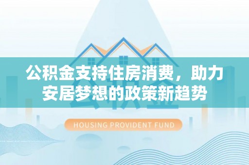 松潘公积金支持住房消费，助力安居梦想的政策新趋势