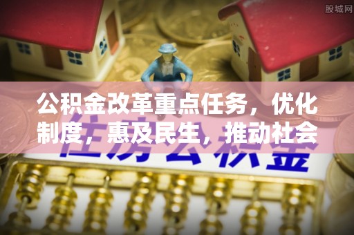 松潘公积金改革重点任务，优化制度，惠及民生，推动社会公平发展