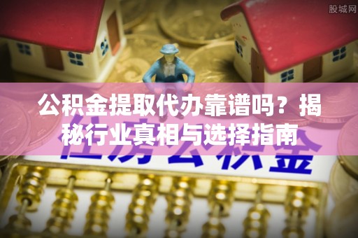 松潘公积金提取代办靠谱吗？揭秘行业真相与选择指南