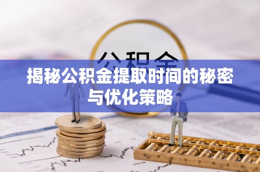 松潘揭秘公积金提取时间的秘密与优化策略