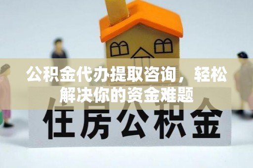 松潘公积金代办提取咨询，轻松解决你的资金难题