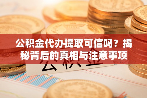 松潘公积金代办提取可信吗？揭秘背后的真相与注意事项