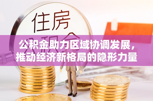 松潘公积金助力区域协调发展，推动经济新格局的隐形力量