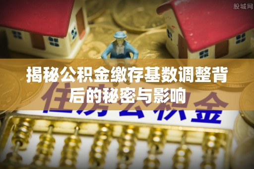 松潘揭秘公积金缴存基数调整背后的秘密与影响