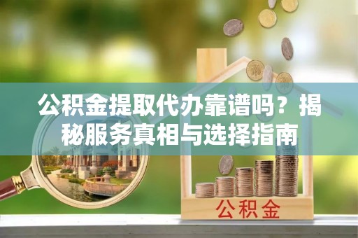 松潘公积金提取代办靠谱吗？揭秘服务真相与选择指南