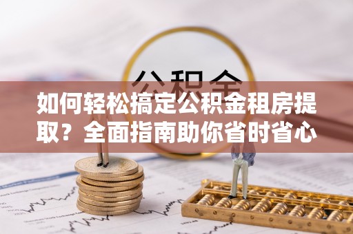 松潘如何轻松搞定公积金租房提取？全面指南助你省时省心