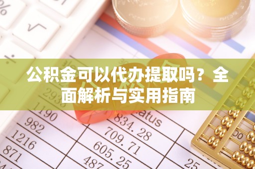 松潘公积金可以代办提取吗？全面解析与实用指南