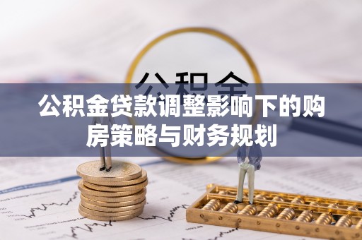 松潘公积金贷款调整影响下的购房策略与财务规划