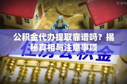 松潘公积金代办提取靠谱吗？揭秘真相与注意事项