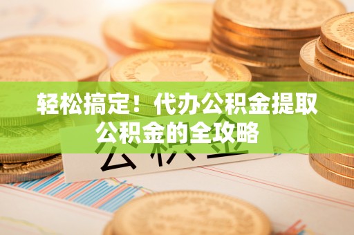 松潘轻松搞定！代办公积金提取公积金的全攻略