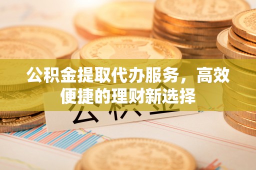 松潘公积金提取代办服务，高效便捷的理财新选择