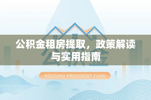 松潘公积金租房提取，政策解读与实用指南