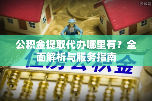 松潘公积金提取代办哪里有？全面解析与服务指南