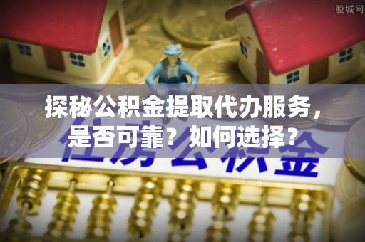 松潘探秘公积金提取代办服务，是否可靠？如何选择？