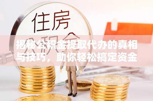 松潘揭秘公积金提取代办的真相与技巧，助你轻松搞定资金流动问题