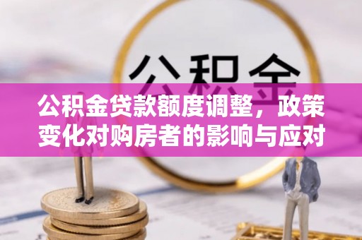 松潘公积金贷款额度调整，政策变化对购房者的影响与应对策略