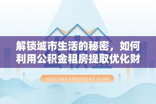 松潘解锁城市生活的秘密，如何利用公积金租房提取优化财务规划
