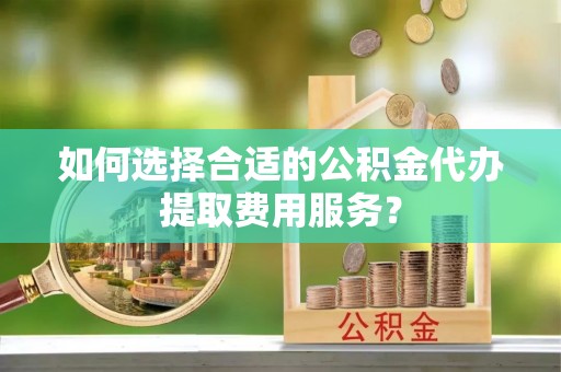 松潘如何选择合适的公积金代办提取费用服务？
