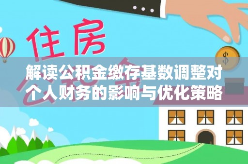 松潘解读公积金缴存基数调整对个人财务的影响与优化策略