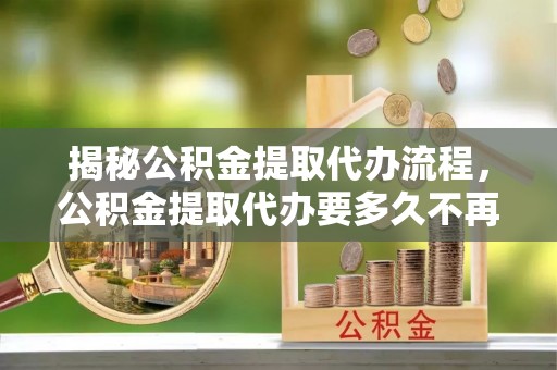 松潘揭秘公积金提取代办流程，公积金提取代办要多久不再迷茫