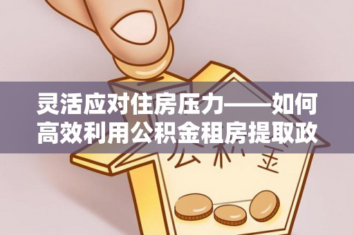 松潘灵活应对住房压力——如何高效利用公积金租房提取政策