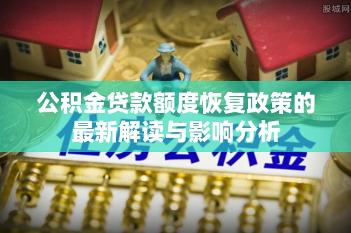 松潘公积金贷款额度恢复政策的最新解读与影响分析