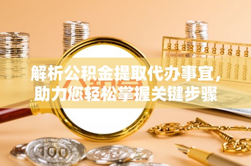 松潘解析公积金提取代办事宜，助力您轻松掌握关键步骤