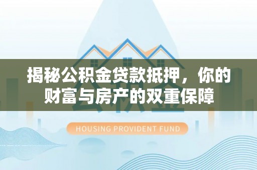 松潘揭秘公积金贷款抵押，你的财富与房产的双重保障