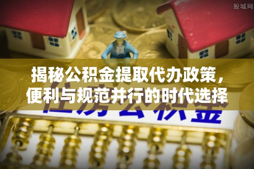 松潘揭秘公积金提取代办政策，便利与规范并行的时代选择