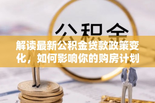 松潘解读最新公积金贷款政策变化，如何影响你的购房计划？