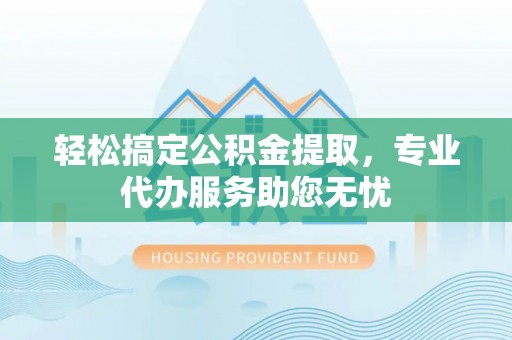 松潘轻松搞定公积金提取，专业代办服务助您无忧