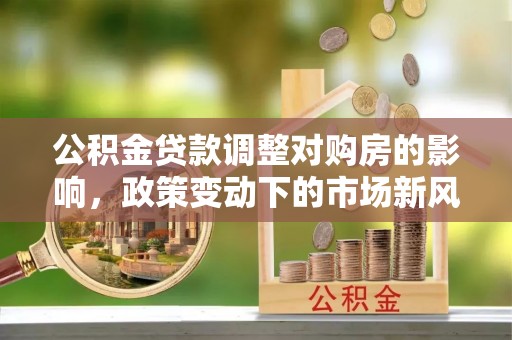 松潘公积金贷款调整对购房的影响，政策变动下的市场新风向