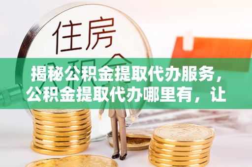松潘揭秘公积金提取代办服务，公积金提取代办哪里有，让你省时省心的解决方案