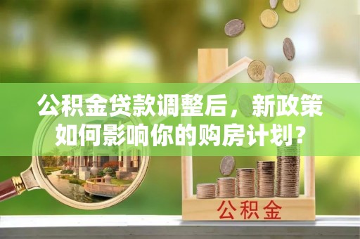 松潘公积金贷款调整后，新政策如何影响你的购房计划？