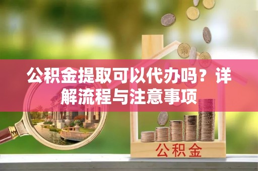 松潘公积金提取可以代办吗？详解流程与注意事项