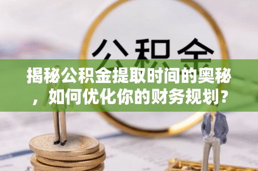 松潘揭秘公积金提取时间的奥秘，如何优化你的财务规划？