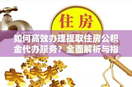 松潘如何高效办理提取住房公积金代办服务？全面解析与指南