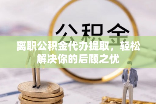 松潘离职公积金代办提取，轻松解决你的后顾之忧