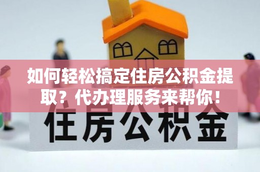 松潘如何轻松搞定住房公积金提取？代办理服务来帮你！