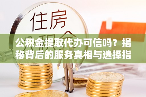 松潘公积金提取代办可信吗？揭秘背后的服务真相与选择指南