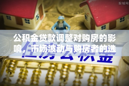 松潘公积金贷款调整对购房的影响，市场波动与购房者的选择