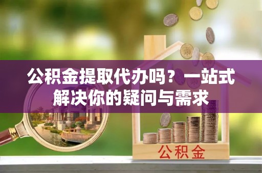 松潘公积金提取代办吗？一站式解决你的疑问与需求